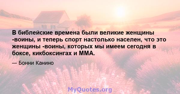 В библейские времена были великие женщины -воины, и теперь спорт настолько населен, что это женщины -воины, которых мы имеем сегодня в боксе, кикбоксингах и ММА.