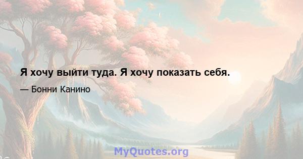 Я хочу выйти туда. Я хочу показать себя.