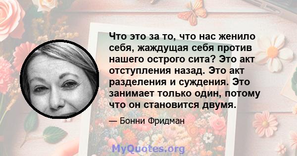 Что это за то, что нас женило себя, жаждущая себя против нашего острого сита? Это акт отступления назад. Это акт разделения и суждения. Это занимает только один, потому что он становится двумя.