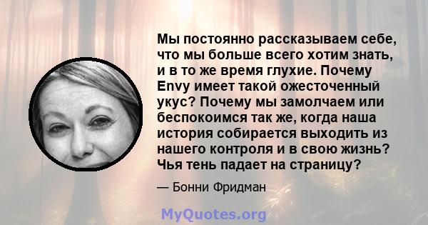 Мы постоянно рассказываем себе, что мы больше всего хотим знать, и в то же время глухие. Почему Envy имеет такой ожесточенный укус? Почему мы замолчаем или беспокоимся так же, когда наша история собирается выходить из