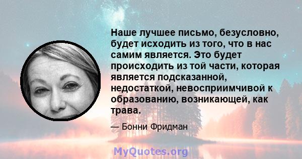 Наше лучшее письмо, безусловно, будет исходить из того, что в нас самим является. Это будет происходить из той части, которая является подсказанной, недостаткой, невосприимчивой к образованию, возникающей, как трава.