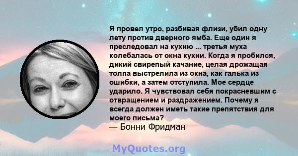 Я провел утро, разбивая флизи, убил одну лету против дверного ямба. Еще один я преследовал на кухню ... третья муха колебалась от окна кухни. Когда я пробился, дикий свирепый качание, целая дрожащая толпа выстрелила из