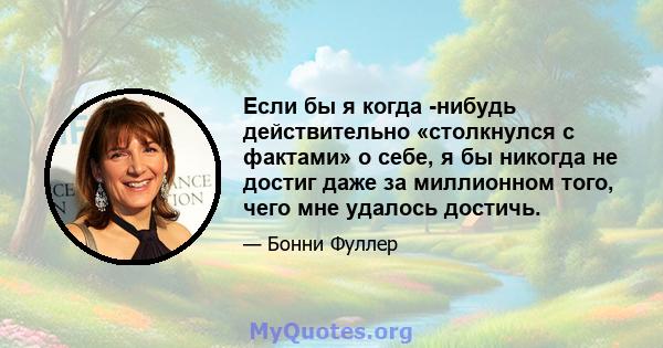 Если бы я когда -нибудь действительно «столкнулся с фактами» о себе, я бы никогда не достиг даже за миллионном того, чего мне удалось достичь.