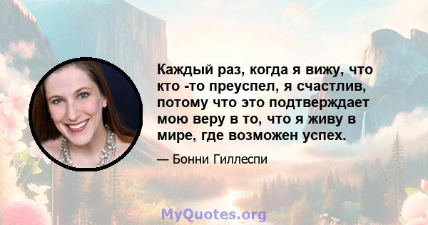 Каждый раз, когда я вижу, что кто -то преуспел, я счастлив, потому что это подтверждает мою веру в то, что я живу в мире, где возможен успех.