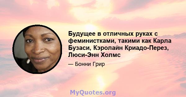 Будущее в отличных руках с феминистками, такими как Карла Бузаси, Кэролайн Криадо-Перез, Люси-Энн Холмс