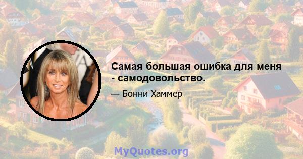 Самая большая ошибка для меня - самодовольство.