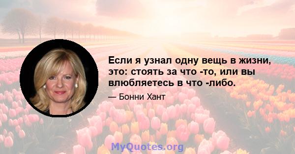 Если я узнал одну вещь в жизни, это: стоять за что -то, или вы влюбляетесь в что -либо.