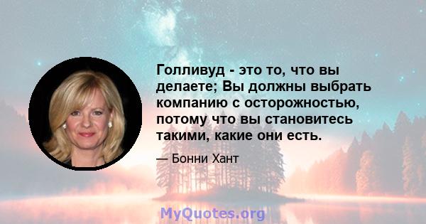 Голливуд - это то, что вы делаете; Вы должны выбрать компанию с осторожностью, потому что вы становитесь такими, какие они есть.