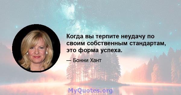 Когда вы терпите неудачу по своим собственным стандартам, это форма успеха.