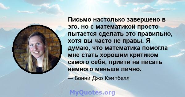 Письмо настолько завершено в эго, но с математикой просто пытается сделать это правильно, хотя вы часто не правы. Я думаю, что математика помогла мне стать хорошим критиком самого себя, прийти на писать немного меньше