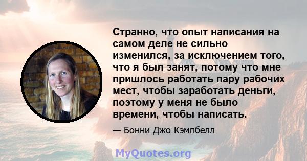 Странно, что опыт написания на самом деле не сильно изменился, за исключением того, что я был занят, потому что мне пришлось работать пару рабочих мест, чтобы заработать деньги, поэтому у меня не было времени, чтобы