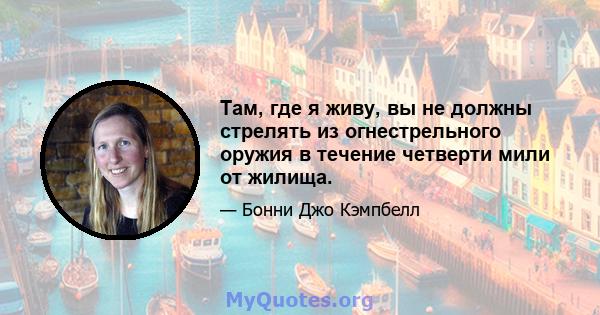 Там, где я живу, вы не должны стрелять из огнестрельного оружия в течение четверти мили от жилища.