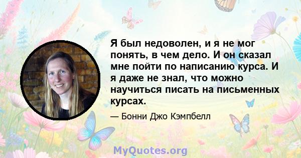 Я был недоволен, и я не мог понять, в чем дело. И он сказал мне пойти по написанию курса. И я даже не знал, что можно научиться писать на письменных курсах.