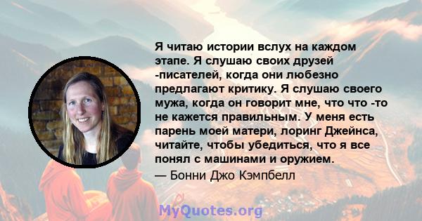 Я читаю истории вслух на каждом этапе. Я слушаю своих друзей -писателей, когда они любезно предлагают критику. Я слушаю своего мужа, когда он говорит мне, что что -то не кажется правильным. У меня есть парень моей