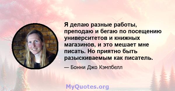 Я делаю разные работы, преподаю и бегаю по посещению университетов и книжных магазинов, и это мешает мне писать. Но приятно быть разыскиваемым как писатель.