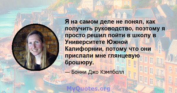 Я на самом деле не понял, как получить руководство, поэтому я просто решил пойти в школу в Университете Южной Калифорнии, потому что они прислали мне глянцевую брошюру.