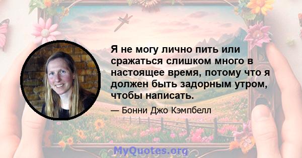 Я не могу лично пить или сражаться слишком много в настоящее время, потому что я должен быть задорным утром, чтобы написать.