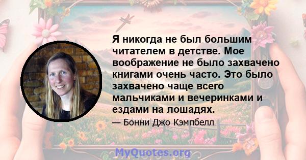 Я никогда не был большим читателем в детстве. Мое воображение не было захвачено книгами очень часто. Это было захвачено чаще всего мальчиками и вечеринками и ездами на лошадях.