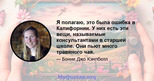 Я полагаю, это была ошибка в Калифорнии. У них есть эти вещи, называемые консультантами в старшей школе. Они пьют много травяного чая.