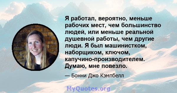 Я работал, вероятно, меньше рабочих мест, чем большинство людей, или меньше реальной душевной работы, чем другие люди. Я был машинистком, наборщиком, ключом, капучино-производителем. Думаю, мне повезло.