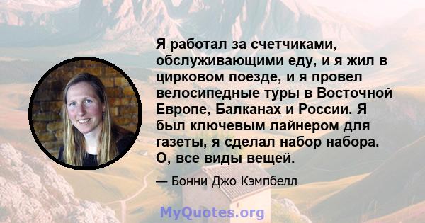 Я работал за счетчиками, обслуживающими еду, и я жил в цирковом поезде, и я провел велосипедные туры в Восточной Европе, Балканах и России. Я был ключевым лайнером для газеты, я сделал набор набора. О, все виды вещей.