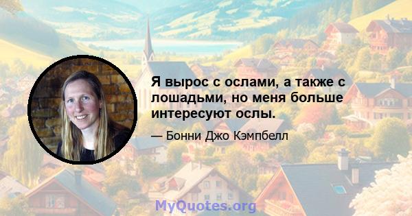 Я вырос с ослами, а также с лошадьми, но меня больше интересуют ослы.