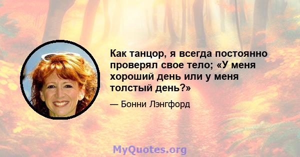 Как танцор, я всегда постоянно проверял свое тело; «У меня хороший день или у меня толстый день?»