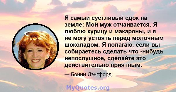 Я самый суетливый едок на земле; Мой муж отчаивается. Я люблю курицу и макароны, и я не могу устоять перед молочным шоколадом. Я полагаю, если вы собираетесь сделать что -нибудь непослушное, сделайте это действительно