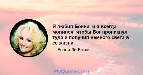 Я любил Бонни, и я всегда молился, чтобы Бог проникнул туда и получил немного света в ее жизни.