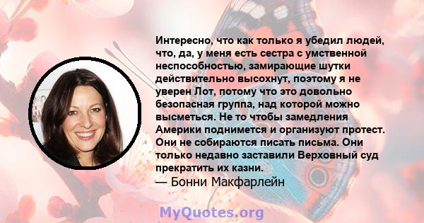 Интересно, что как только я убедил людей, что, да, у меня есть сестра с умственной неспособностью, замирающие шутки действительно высохнут, поэтому я не уверен Лот, потому что это довольно безопасная группа, над которой 