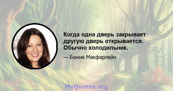 Когда одна дверь закрывает другую дверь открывается. Обычно холодильник.