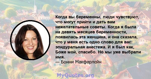 Когда вы беременны, люди чувствуют, что могут прийти и дать вам нежелательные советы. Когда я была на девять месяцев беременности, появилась эта женщина, и она сказала, что у меня есть одно слово для вас: эпидуральная