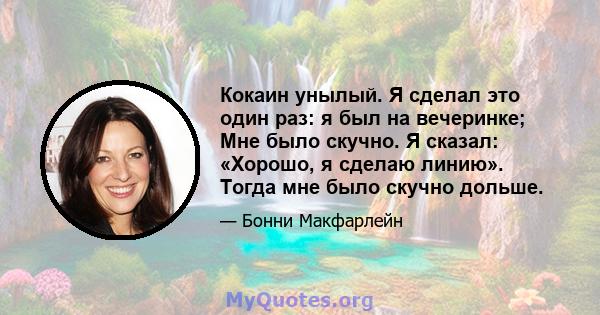 Кокаин унылый. Я сделал это один раз: я был на вечеринке; Мне было скучно. Я сказал: «Хорошо, я сделаю линию». Тогда мне было скучно дольше.