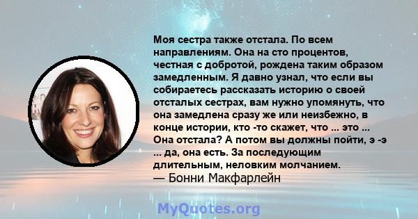 Моя сестра также отстала. По всем направлениям. Она на сто процентов, честная с добротой, рождена таким образом замедленным. Я давно узнал, что если вы собираетесь рассказать историю о своей отсталых сестрах, вам нужно