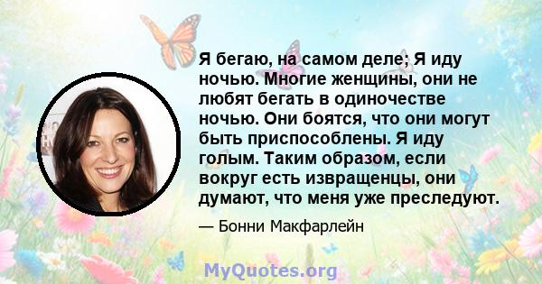 Я бегаю, на самом деле; Я иду ночью. Многие женщины, они не любят бегать в одиночестве ночью. Они боятся, что они могут быть приспособлены. Я иду голым. Таким образом, если вокруг есть извращенцы, они думают, что меня