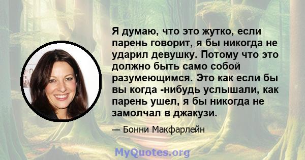 Я думаю, что это жутко, если парень говорит, я бы никогда не ударил девушку. Потому что это должно быть само собой разумеющимся. Это как если бы вы когда -нибудь услышали, как парень ушел, я бы никогда не замолчал в