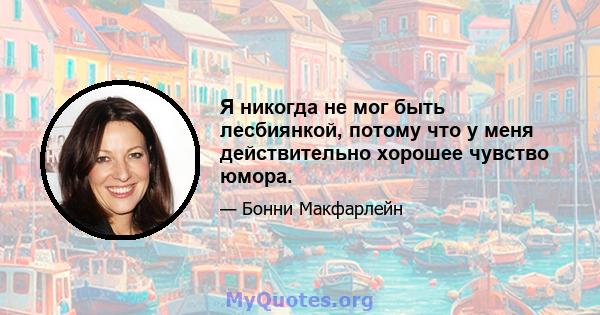 Я никогда не мог быть лесбиянкой, потому что у меня действительно хорошее чувство юмора.