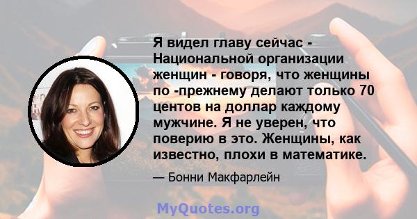 Я видел главу сейчас - Национальной организации женщин - говоря, что женщины по -прежнему делают только 70 центов на доллар каждому мужчине. Я не уверен, что поверию в это. Женщины, как известно, плохи в математике.