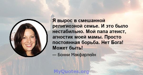 Я вырос в смешанной религиозной семье. И это было нестабильно. Мой папа атеист, агностик моей мамы. Просто постоянная борьба. Нет Бога! Может быть!