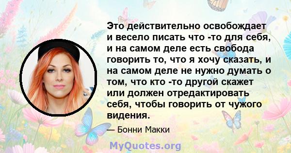 Это действительно освобождает и весело писать что -то для себя, и на самом деле есть свобода говорить то, что я хочу сказать, и на самом деле не нужно думать о том, что кто -то другой скажет или должен отредактировать