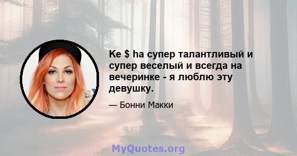 Ke $ ha супер талантливый и супер веселый и всегда на вечеринке - я люблю эту девушку.