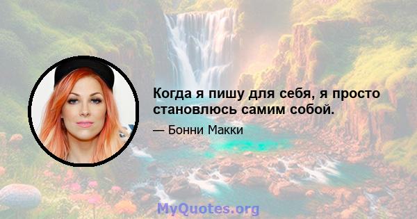 Когда я пишу для себя, я просто становлюсь самим собой.