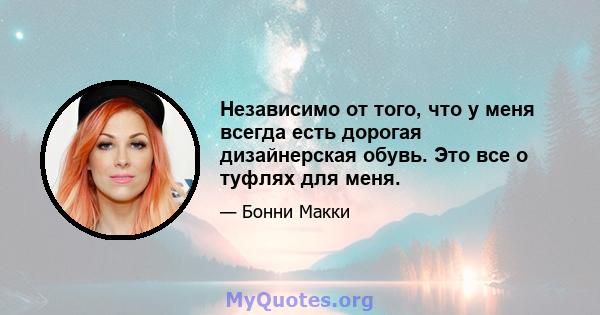 Независимо от того, что у меня всегда есть дорогая дизайнерская обувь. Это все о туфлях для меня.