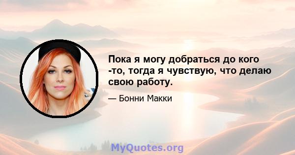 Пока я могу добраться до кого -то, тогда я чувствую, что делаю свою работу.