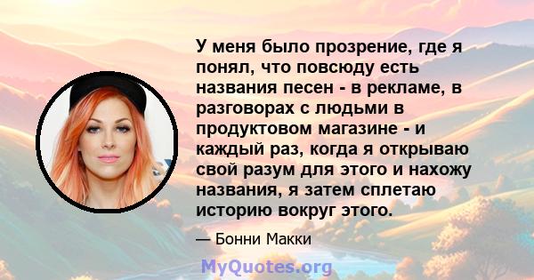 У меня было прозрение, где я понял, что повсюду есть названия песен - в рекламе, в разговорах с людьми в продуктовом магазине - и каждый раз, когда я открываю свой разум для этого и нахожу названия, я затем сплетаю