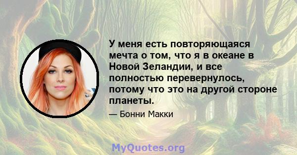 У меня есть повторяющаяся мечта о том, что я в океане в Новой Зеландии, и все полностью перевернулось, потому что это на другой стороне планеты.