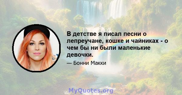 В детстве я писал песни о лепреучане, кошке и чайниках - о чем бы ни были маленькие девочки.