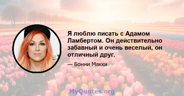 Я люблю писать с Адамом Ламбертом. Он действительно забавный и очень веселый, он отличный друг.