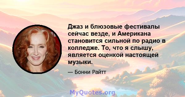 Джаз и блюзовые фестивалы сейчас везде, и Американа становится сильной по радио в колледже. То, что я слышу, является оценкой настоящей музыки.