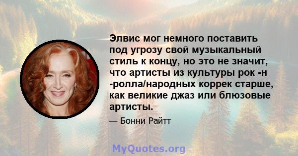 Элвис мог немного поставить под угрозу свой музыкальный стиль к концу, но это не значит, что артисты из культуры рок -н -ролла/народных коррек старше, как великие джаз или блюзовые артисты.